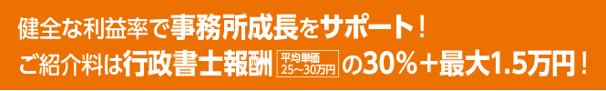 健全な利益率で事務所成長をサポート！ご紹介料は行政書士報酬の30％＋最大1.5万円！